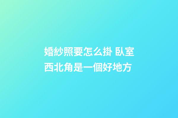 婚紗照要怎么掛 臥室西北角是一個好地方